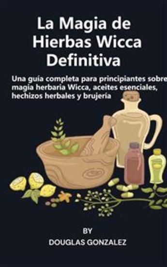 La Magia de Hierbas Wicca Definitiva - Una guía completa para principiantes sobre magia herbaria Wicca aceites esenciales hechizos herbales y brujería - cover