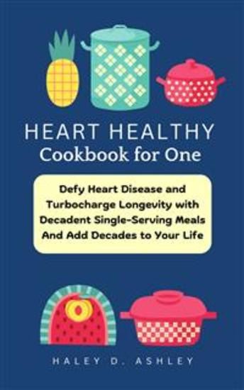 HEART HEALTHY COOKBOOK FOR ONE - Defy Heart Disease And Turbocharge Longevity With Decadent Single-Serving Meals And Add Decades to Your Life - cover