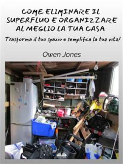 Come Eliminare Il Superfluo E Organizzare Al Meglio La Tua Casa - Trasforma Il Tuo Spazio E Semplifica La Tua Vita! - cover