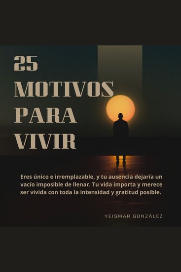 25 motivos para vivir - Eres único e irremplazable y tu ausencia dejaría un vacío imposible de llenar Tu vida importa y merece ser vivida con toda la intensidad y gratitud posible - cover