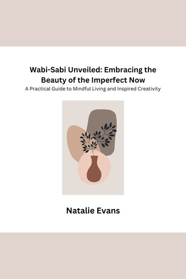 Wabi-Sabi Unveiled: Embracing the Beauty of the Imperfect Now - A Practical Guide to Mindful Living and Inspired Creativity - cover