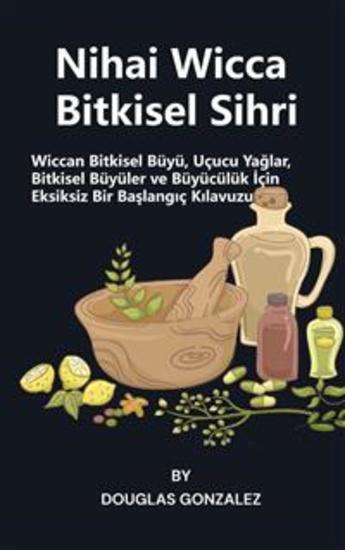 Nihai Wicca Bitkisel Sihri - Wiccan Bitkisel Büyü Uçucu Yağlar Bitkisel Büyüler ve Büyücülük İçin Eksiksiz Bir Başlangıç Kılavuzu - cover