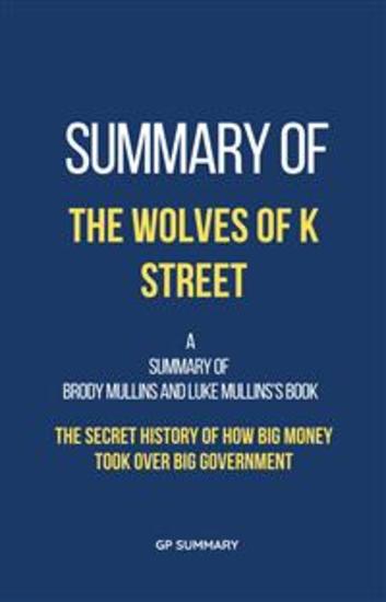 Summary of The Wolves of K Street by Brody Mullins and Luke Mullins - The Secret History of How Big Money Took Over Big Government - cover