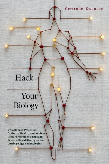 Hack Your Biology - Unlock Your Potential Optimize Health and Achieve Peak Performance Through Science-Based Strategies and Cutting-Edge Technologies - cover