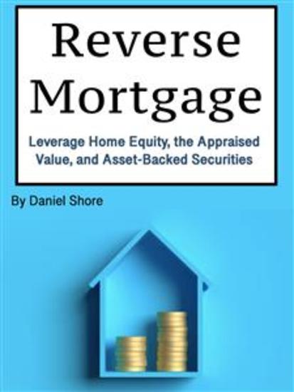 Reverse Mortgage - Leverage Home Equity the Appraised Value and Asset-Backed Securities - cover
