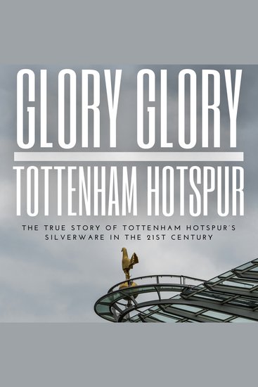 Glory Glory Tottenham Hotspur - The True Story of Tottenham Hotspur’s Silverware in the 21st century - cover