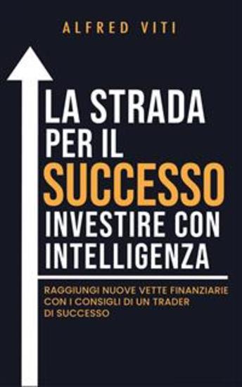 La Strada per il SUCCESSO investire con intelligenza - Raggiungi nuove vette finanziarie con i consigli di un trader di successo - cover