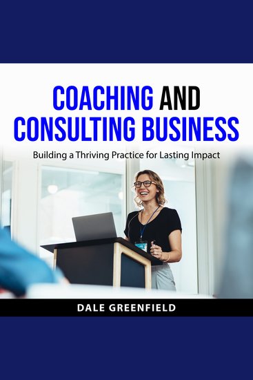 Coaching and Consulting Business - Building a Thriving Practice for Lasting Impact - cover