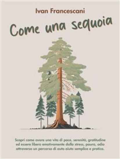Come una sequoia - Scopri come avere una vita di pace serenità gratitudine ed essere libero emotivamente dallo stress paura odio attraverso un percorso di auto aiuto semplice e pratico - cover