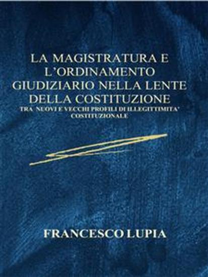 La Magistratura e L'Ordinamento Giudiziario nella lente della Costituzione - Tra nuovi e vecchi profili di illegittimità costituzionale - cover