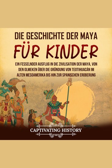 Die Geschichte der Maya für Kinder: Ein fesselnder Ausflug in die Zivilisation der Maya von den Olmeken über die Gründung von Teotihuacán im alten Mesoamerika bis hin zur spanischen Eroberung - cover