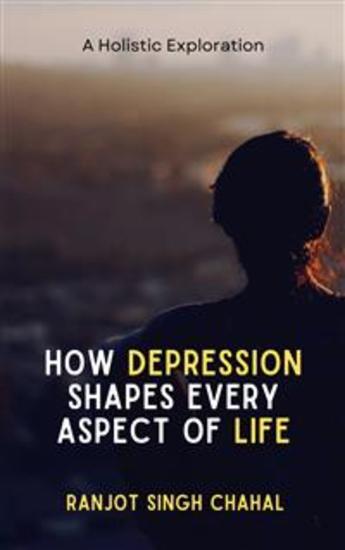 How Depression Shapes Every Aspect of Life: A Holistic Exploration - cover