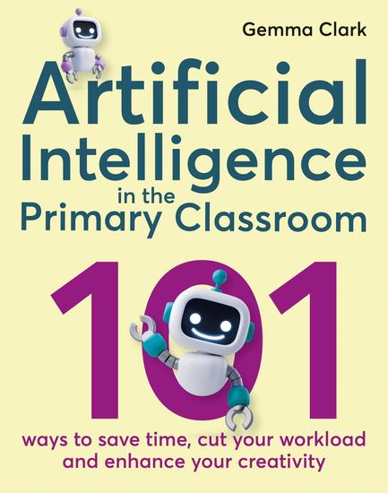 Artificial Intelligence in the Primary Classroom - 101 ways to save time cut your workload and enhance your creativity - cover