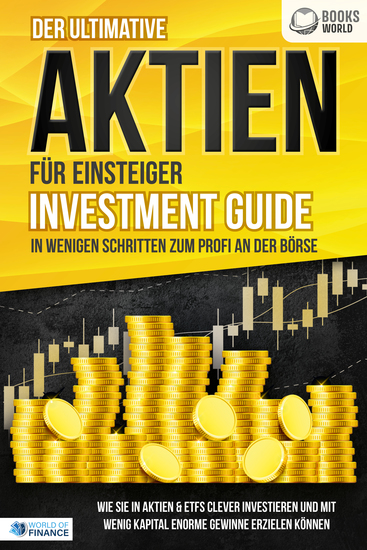 Der ultimative AKTIEN FÜR EINSTEIGER Investment Guide - In wenigen Schritten zum Profi an der Börse: Wie Sie in Aktien & ETFs clever investieren und mit wenig Kapital enorme Gewinne erzielen können - cover