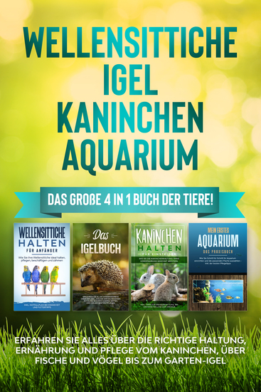 Wellensittiche | Igel | Kaninchen | Aquarium: Das große 4 in 1 Buch der Tiere! Erfahren Sie alles über die richtige Haltung Ernährung und Pflege vom Kaninchen über Fische und Vögel bis zum Garten-Igel - cover