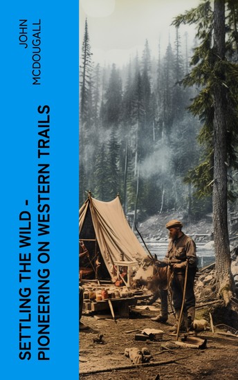 Settling the Wild – Pioneering on Western Trails - True Tales of Early Homesteading and a Frontier Life in the Canadian Wilderness - cover