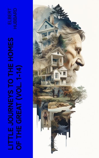 Little Journeys to the Homes of the Great (Vol 1-14) - Exploring the Lives of Eminent Men and Women: Biographical Sketches and Portraits - cover