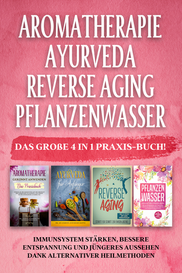 Aromatherapie | Ayurveda | Reverse Aging | Pflanzenwasser: Das große 4 in 1 Praxis-Buch! Immunsystem stärken bessere Entspannung und jüngeres Aussehen dank alternativer Heilmethoden - cover