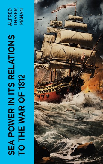 Sea Power in its Relations to the War of 1812 - Historical Account of Influence of Naval Warfare on Anglo-American War - cover