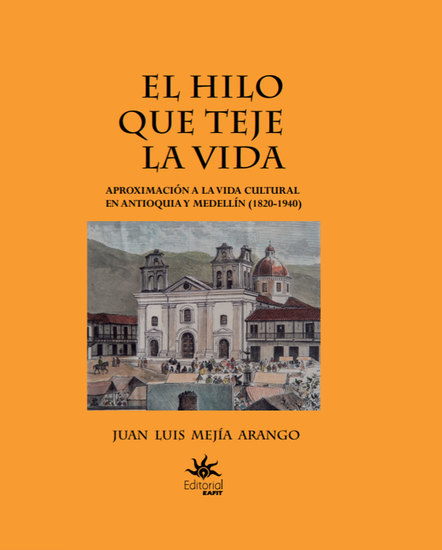 El hilo que teje la vida - Aproximación a la vida cultural en Antioquia y Medellín (1820-1940) - cover