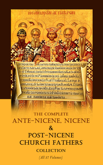 The Complete Ante-Nicene Nicene & Post-Nicene Church Fathers Collection (All 37 Volumes) - Over 1000 Books by 65 Early Christian Theologians - cover