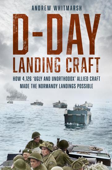 D-Day Landing Craft - How 4126 'Ugly and Unorthodox' Allied Craft made the Normandy Landings Possible - cover