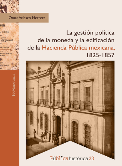 La gestión política de la moneda y la edificación de la hacienda pública mexicana 1825-1857 - cover