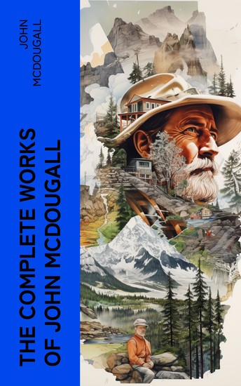 The Complete Works of John McDougall - Real-Life Tales & Adventures of Pioneer Life in Western Canada - cover