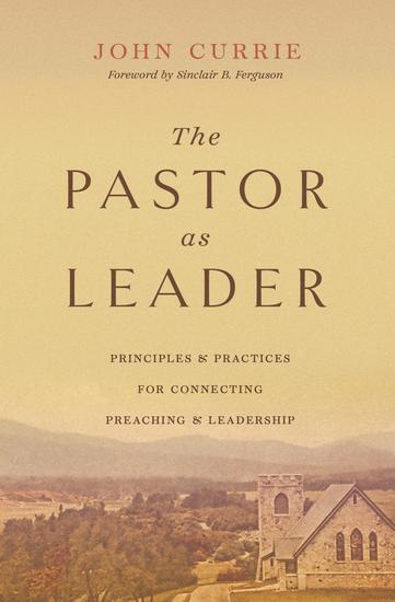 The Pastor as Leader (Foreword by Sinclair B Ferguson) - Principles and Practices for Connecting Preaching and Leadership - cover