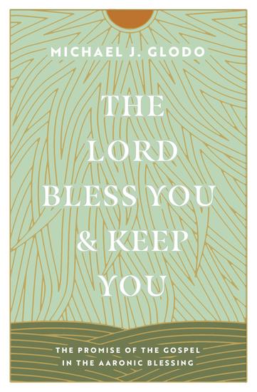 The Lord Bless You and Keep You - The Promise of the Gospel in the Aaronic Blessing - cover