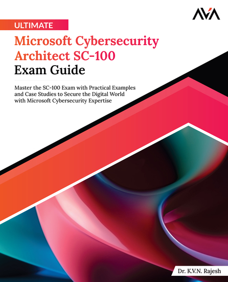 Ultimate Microsoft Cybersecurity Architect SC-100 Exam Guide - Master the SC-100 Exam with Practical Examples and Case Studies to Secure the Digital World with Microsoft Cybersecurity Expertise - cover