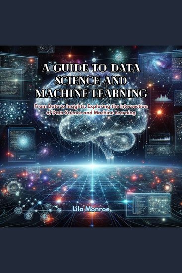 A Guide to Data Science and Machine Learning - From Data to Insights: Exploring the Intersection of Data Science and Machine Learning - cover