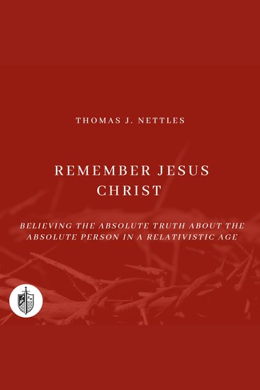 Remember Jesus Christ - Believing the Absolute Truth about the Absolute Person in a Relativistic Age - cover