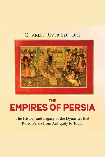 Empires of Persia The: The History and Legacy of the Dynasties that Ruled Persia from Antiquity to Today - cover