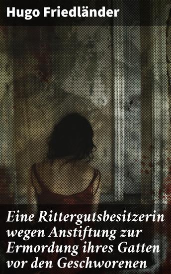 Eine Rittergutsbesitzerin wegen Anstiftung zur Ermordung ihres Gatten vor den Geschworenen - Intrigen und Gerichtsdrama im 19 Jahrhundert - cover