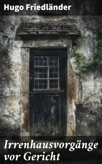 Irrenhausvorgänge vor Gericht - Ein Blick in die dunklen Abgründe der Psychiatrie und Justiz: Geschichte und Skandale enthüllt - cover