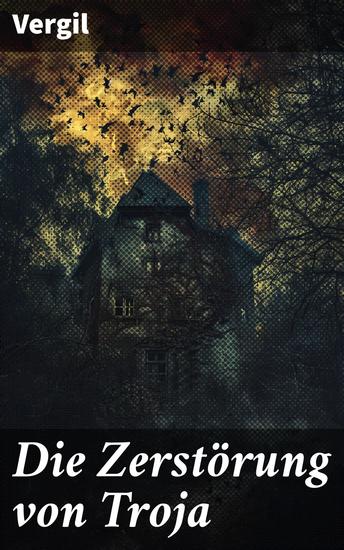 Die Zerstörung von Troja - Kampf der Götter und Helden: Eine epische Reise durch den Trojanischen Krieg - cover