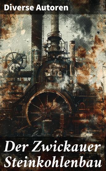 Der Zwickauer Steinkohlenbau - Die Geschichte des Kohleabbaus in Zwickau: Eine umfassende Analyse von Wirtschaft Sozialem und Technologie - cover