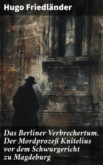 Das Berliner Verbrechertum Der Mordprozeß Knitelius vor dem Schwurgericht zu Magdeburg - Ein tiefgründiger Blick in Berlins dunkle Vergangenheit vor Gericht - cover