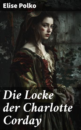 Die Locke der Charlotte Corday - Eine fiktive Heldin im Sturm der Revolution: Ein literarisches Porträt voller Mut Gerechtigkeit und historischer Relevanz - cover