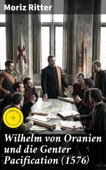 Wilhelm von Oranien und die Genter Pacification (1576) - Bereicherte Ausgabe Eine gründliche Analyse der Genter Pacification und Wilhelm von Oraniens Einfluss auf die Niederländischen Unabhängigkeitskriege - cover