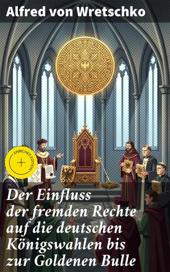 Der Einfluss der fremden Rechte auf die deutschen Königswahlen bis zur Goldenen Bulle - Bereicherte Ausgabe Einfluss ausländischer Rechtsvorstellungen auf deutsche Herrscherwahlen - cover