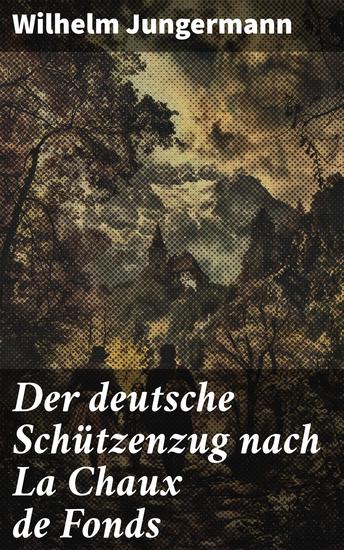 Der deutsche Schützenzug nach La Chaux de Fonds - Eine faszinierende Reise in die deutsche Geschichte und die Ereignisse von La Chaux de Fonds - cover