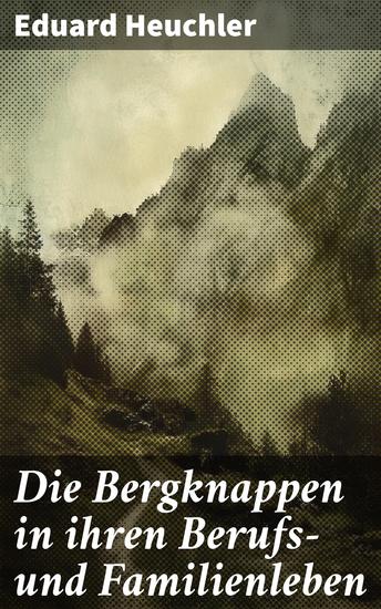Die Bergknappen in ihren Berufs- und Familienleben - Leben unter Tage: Eine detaillierte Untersuchung von Eduard Heuchler - cover
