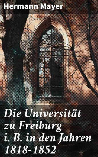 Die Universität zu Freiburg i B in den Jahren 1818–1852 - Einblicke in die akademische Welt von Freiburg im 19 Jahrhundert - cover