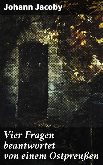 Vier Fragen beantwortet von einem Ostpreußen - Ein Ostpreuße reflektiert: Leben Gedanken und literarischer Stil im 19 Jahrhundert - cover