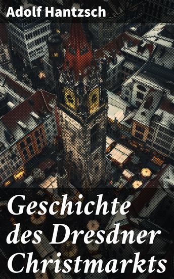 Geschichte des Dresdner Christmarkts - Eine Reise durch die festlichen Traditionen und historischen Wurzeln des berühmten Weihnachtsmarktes - cover