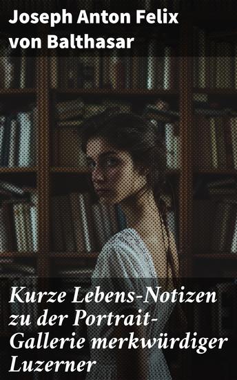 Kurze Lebens-Notizen zu der Portrait-Gallerie merkwürdiger Luzerner - Exzentrische Luzerner: Eine faszinierende Portrait-Gallerie der Romantik und Psychologie - cover