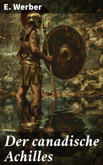 Der canadische Achilles - Die unsterbliche Heldentat eines kanadischen Kriegers im Ersten Weltkrieg - cover