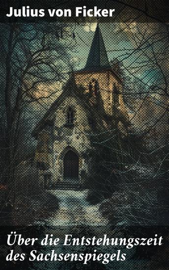 Über die Entstehungszeit des Sachsenspiegels - Eine eingehende Analyse der Entstehung des Sachsenspiegels durch Julius von Ficker - cover